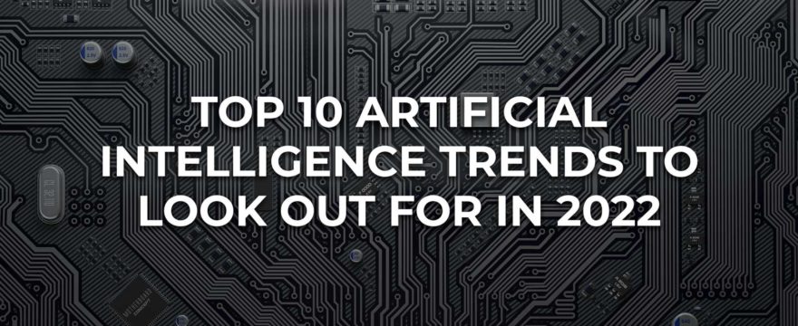 The Top 10 Artificial Intelligence Trends to Look Out For in 2022